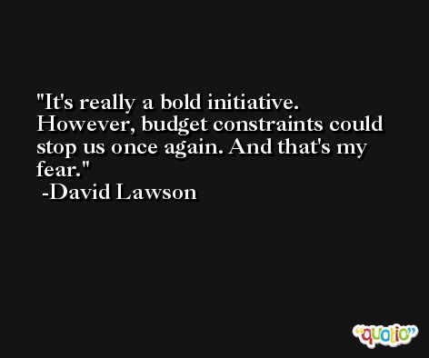 It's really a bold initiative. However, budget constraints could stop us once again. And that's my fear. -David Lawson