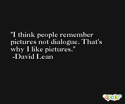 I think people remember pictures not dialogue. That's why I like pictures. -David Lean