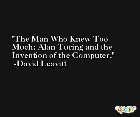 The Man Who Knew Too Much: Alan Turing and the Invention of the Computer. -David Leavitt