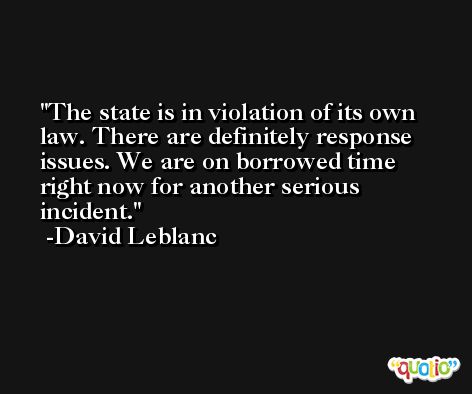 The state is in violation of its own law. There are definitely response issues. We are on borrowed time right now for another serious incident. -David Leblanc
