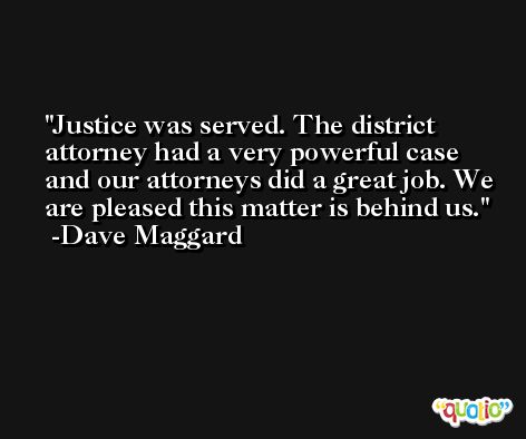Justice was served. The district attorney had a very powerful case and our attorneys did a great job. We are pleased this matter is behind us. -Dave Maggard
