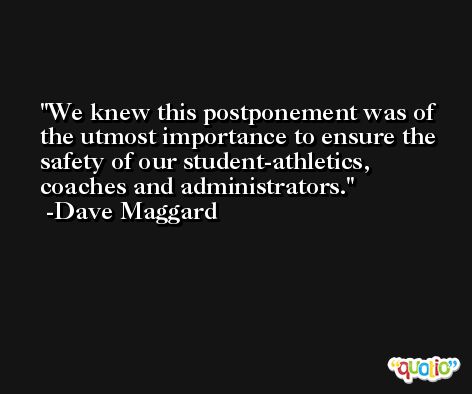 We knew this postponement was of the utmost importance to ensure the safety of our student-athletics, coaches and administrators. -Dave Maggard