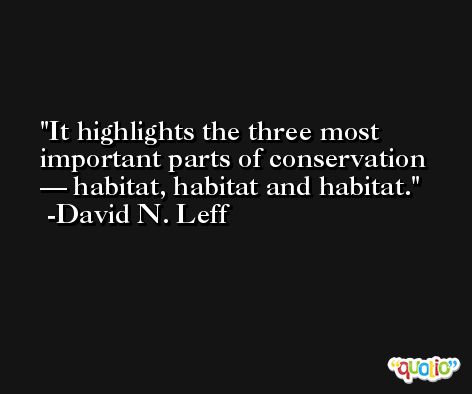 It highlights the three most important parts of conservation — habitat, habitat and habitat. -David N. Leff