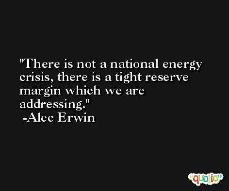 There is not a national energy crisis, there is a tight reserve margin which we are addressing. -Alec Erwin
