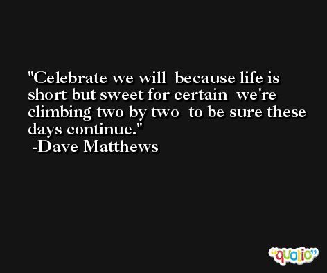 Celebrate we will  because life is short but sweet for certain  we're climbing two by two  to be sure these days continue. -Dave Matthews