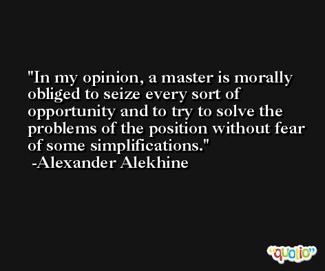 In my opinion, a master is morally obliged to seize every sort of opportunity and to try to solve the problems of the position without fear of some simplifications. -Alexander Alekhine