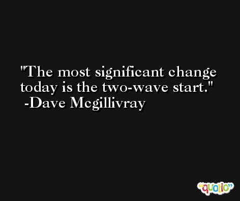 The most significant change today is the two-wave start. -Dave Mcgillivray