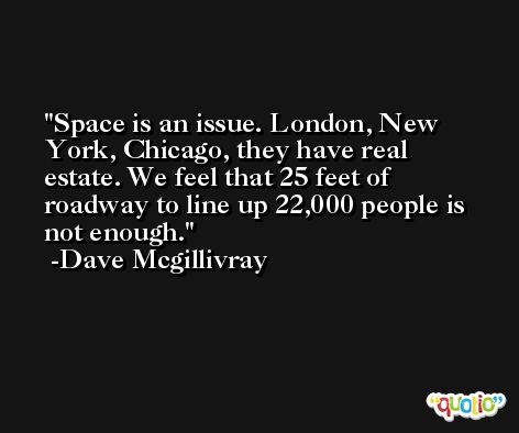 Space is an issue. London, New York, Chicago, they have real estate. We feel that 25 feet of roadway to line up 22,000 people is not enough. -Dave Mcgillivray