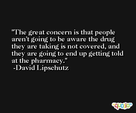 The great concern is that people aren't going to be aware the drug they are taking is not covered, and they are going to end up getting told at the pharmacy. -David Lipschutz
