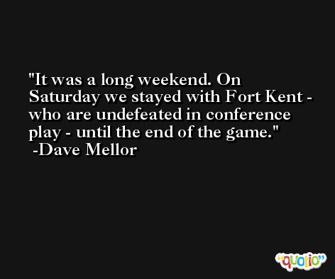 It was a long weekend. On Saturday we stayed with Fort Kent - who are undefeated in conference play - until the end of the game. -Dave Mellor