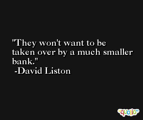 They won't want to be taken over by a much smaller bank. -David Liston