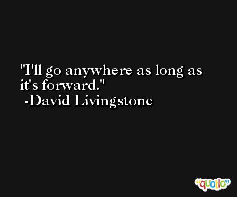I'll go anywhere as long as it's forward. -David Livingstone