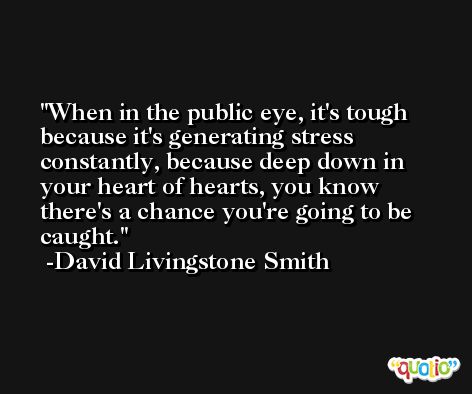When in the public eye, it's tough because it's generating stress constantly, because deep down in your heart of hearts, you know there's a chance you're going to be caught. -David Livingstone Smith