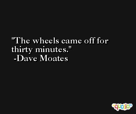 The wheels came off for thirty minutes. -Dave Moates
