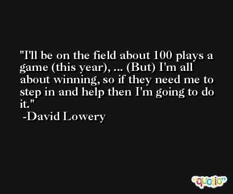 I'll be on the field about 100 plays a game (this year), ... (But) I'm all about winning, so if they need me to step in and help then I'm going to do it. -David Lowery