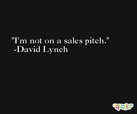 I'm not on a sales pitch. -David Lynch