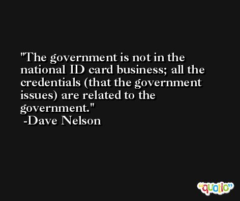 The government is not in the national ID card business; all the credentials (that the government issues) are related to the government. -Dave Nelson