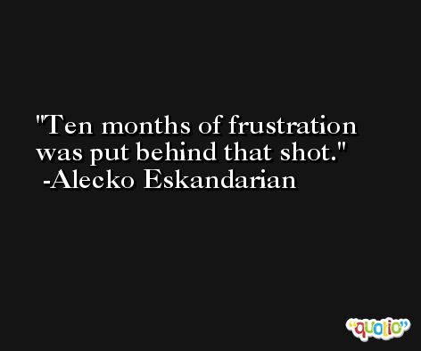 Ten months of frustration was put behind that shot. -Alecko Eskandarian