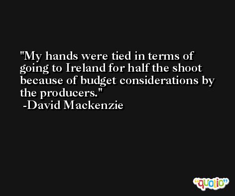 My hands were tied in terms of going to Ireland for half the shoot because of budget considerations by the producers. -David Mackenzie