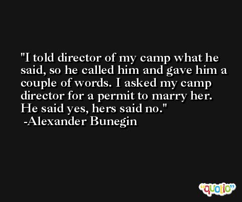 I told director of my camp what he said, so he called him and gave him a couple of words. I asked my camp director for a permit to marry her. He said yes, hers said no. -Alexander Bunegin