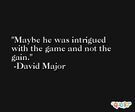 Maybe he was intrigued with the game and not the gain. -David Major