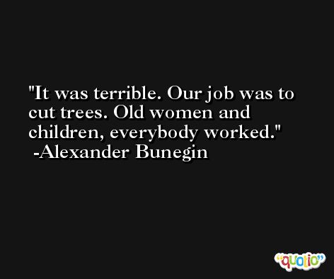 It was terrible. Our job was to cut trees. Old women and children, everybody worked. -Alexander Bunegin