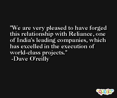We are very pleased to have forged this relationship with Reliance, one of India's leading companies, which has excelled in the execution of world-class projects. -Dave O'reilly