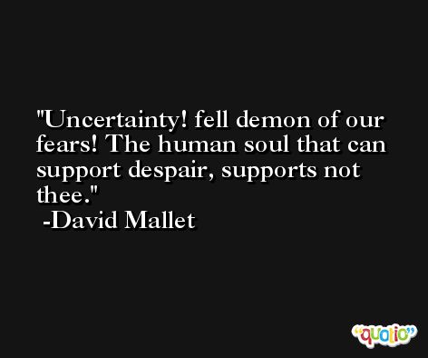 Uncertainty! fell demon of our fears! The human soul that can support despair, supports not thee. -David Mallet