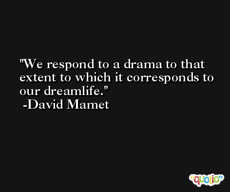We respond to a drama to that extent to which it corresponds to our dreamlife. -David Mamet