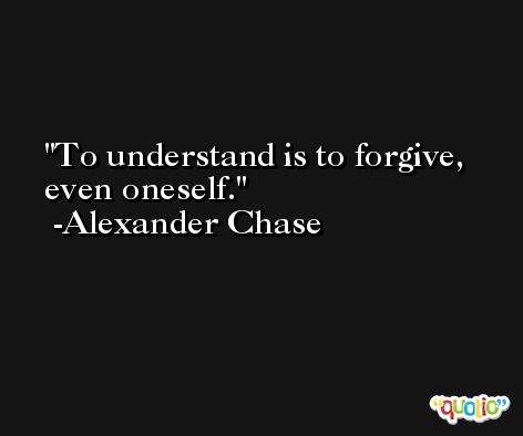 To understand is to forgive, even oneself. -Alexander Chase