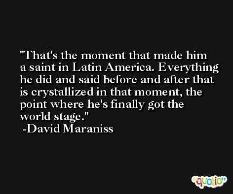 That's the moment that made him a saint in Latin America. Everything he did and said before and after that is crystallized in that moment, the point where he's finally got the world stage. -David Maraniss