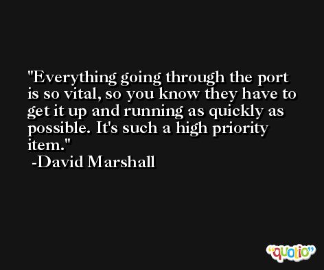 Everything going through the port is so vital, so you know they have to get it up and running as quickly as possible. It's such a high priority item. -David Marshall
