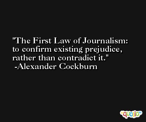 The First Law of Journalism:  to confirm existing prejudice, rather than contradict it. -Alexander Cockburn