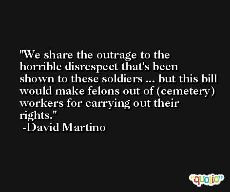 We share the outrage to the horrible disrespect that's been shown to these soldiers ... but this bill would make felons out of (cemetery) workers for carrying out their rights. -David Martino