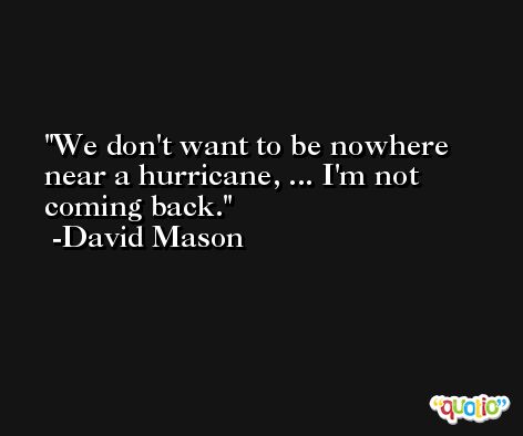 We don't want to be nowhere near a hurricane, ... I'm not coming back. -David Mason
