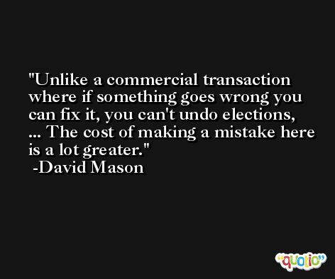 Unlike a commercial transaction where if something goes wrong you can fix it, you can't undo elections, ... The cost of making a mistake here is a lot greater. -David Mason