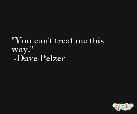 You can't treat me this way. -Dave Pelzer