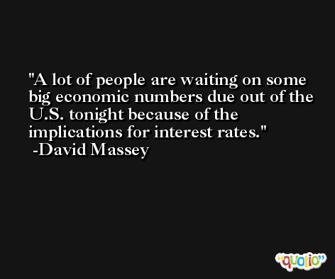 A lot of people are waiting on some big economic numbers due out of the U.S. tonight because of the implications for interest rates. -David Massey