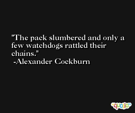 The pack slumbered and only a few watchdogs rattled their chains. -Alexander Cockburn