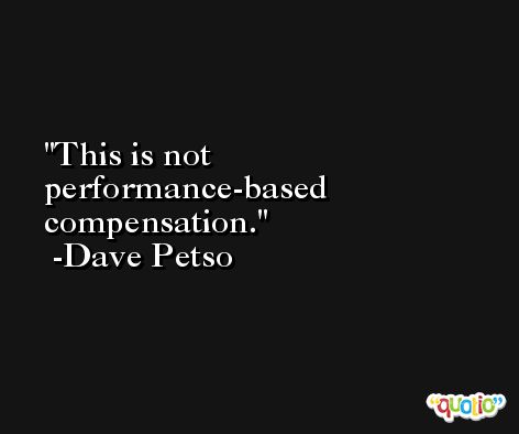 This is not performance-based compensation. -Dave Petso