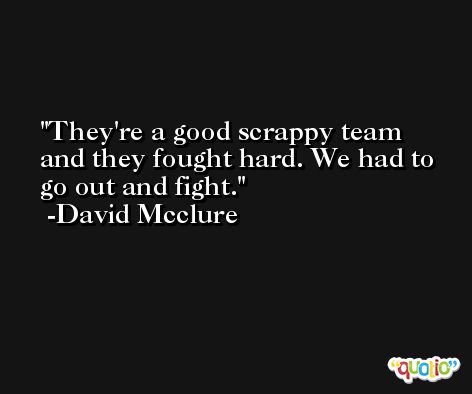 They're a good scrappy team and they fought hard. We had to go out and fight. -David Mcclure