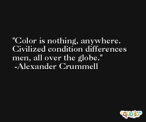 Color is nothing, anywhere. Civilized condition differences men, all over the globe. -Alexander Crummell