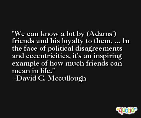 We can know a lot by (Adams') friends and his loyalty to them, ... In the face of political disagreements and eccentricities, it's an inspiring example of how much friends can mean in life. -David C. Mccullough