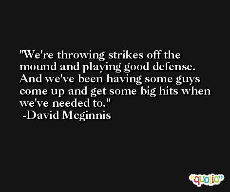 We're throwing strikes off the mound and playing good defense. And we've been having some guys come up and get some big hits when we've needed to. -David Mcginnis