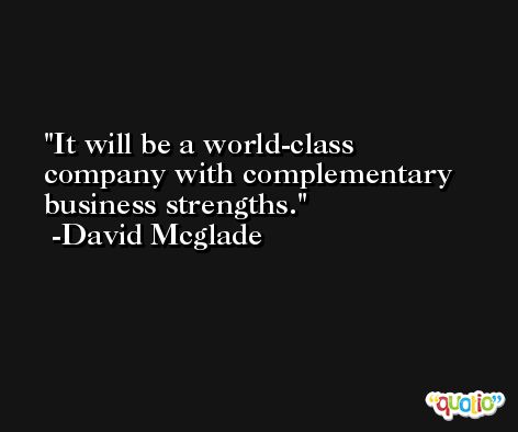 It will be a world-class company with complementary business strengths. -David Mcglade