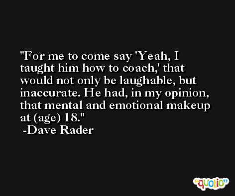 For me to come say 'Yeah, I taught him how to coach,' that would not only be laughable, but inaccurate. He had, in my opinion, that mental and emotional makeup at (age) 18. -Dave Rader