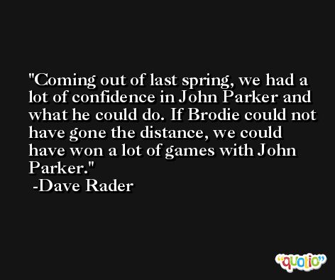 Coming out of last spring, we had a lot of confidence in John Parker and what he could do. If Brodie could not have gone the distance, we could have won a lot of games with John Parker. -Dave Rader