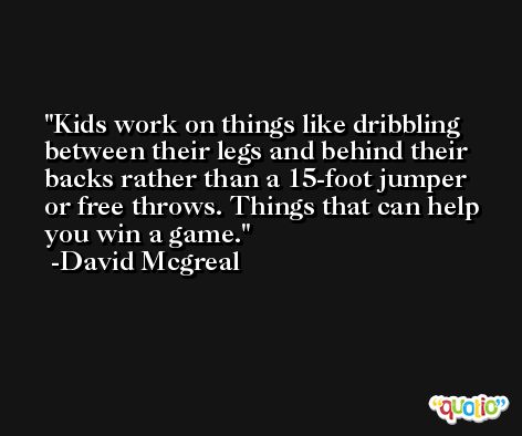 Kids work on things like dribbling between their legs and behind their backs rather than a 15-foot jumper or free throws. Things that can help you win a game. -David Mcgreal