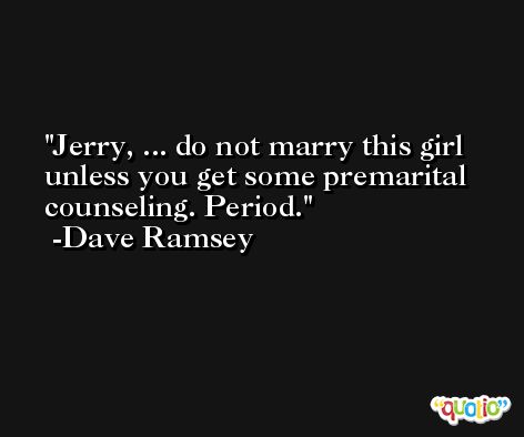 Jerry, ... do not marry this girl unless you get some premarital counseling. Period. -Dave Ramsey