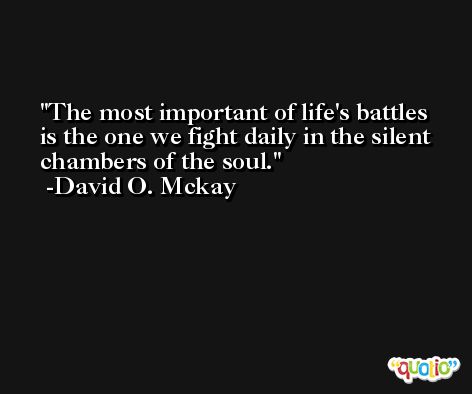 The most important of life's battles is the one we fight daily in the silent chambers of the soul. -David O. Mckay